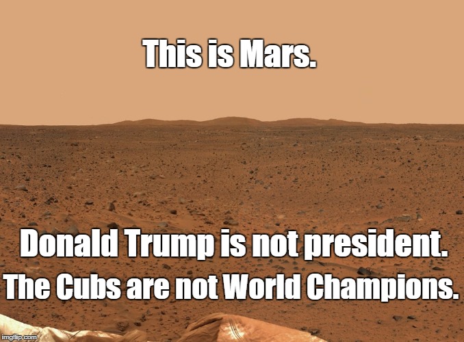 If Trump Wins Election | This is Mars. Donald Trump is not president. The Cubs are not World Champions. | image tagged in donald trump,chicago cubs,mars | made w/ Imgflip meme maker