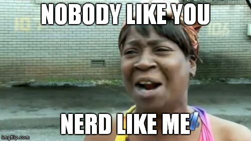 Ain't Nobody Got Time For That Meme | NOBODY LIKE YOU; NERD LIKE ME | image tagged in memes,aint nobody got time for that | made w/ Imgflip meme maker