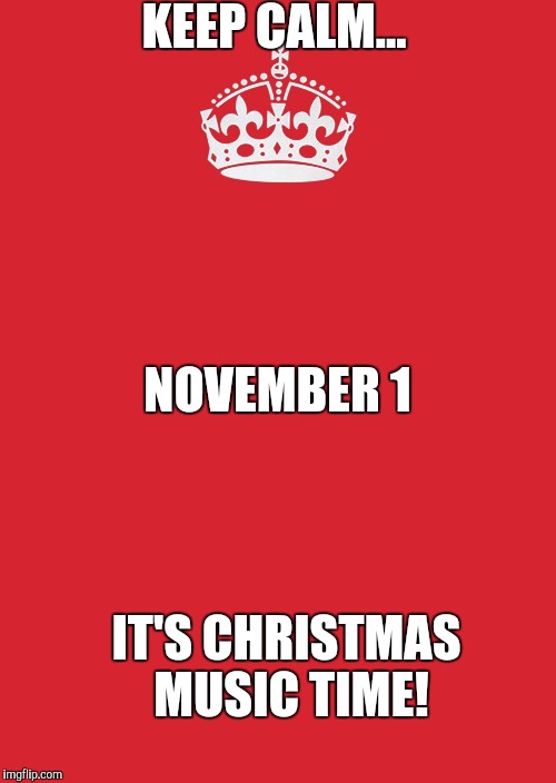 Keep Calm And Carry On Red Meme | KEEP CALM... NOVEMBER 1; IT'S CHRISTMAS MUSIC TIME! | image tagged in memes,keep calm and carry on red | made w/ Imgflip meme maker