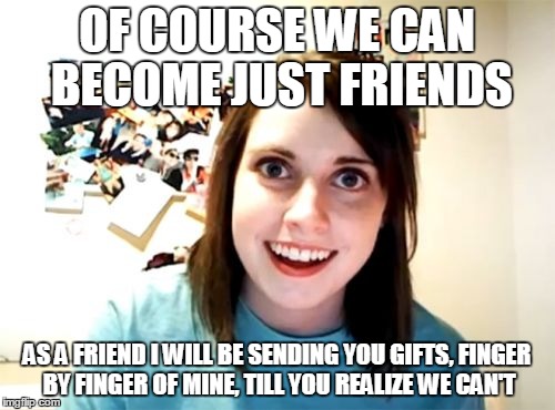 Overly Attached Girlfriend | OF COURSE WE CAN BECOME JUST FRIENDS; AS A FRIEND I WILL BE SENDING YOU GIFTS, FINGER BY FINGER OF MINE, TILL YOU REALIZE WE CAN'T | image tagged in memes,overly attached girlfriend | made w/ Imgflip meme maker