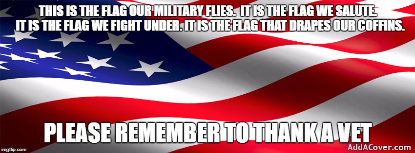 American Flag | THIS IS THE FLAG OUR MILITARY FLIES.  IT IS THE FLAG WE SALUTE.  IT IS THE FLAG WE FIGHT UNDER. IT IS THE FLAG THAT DRAPES OUR COFFINS. PLEASE REMEMBER TO THANK A VET | image tagged in american flag | made w/ Imgflip meme maker