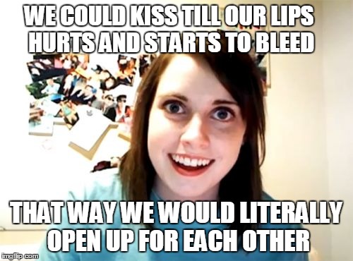 Overly Attached Girlfriend Meme | WE COULD KISS TILL OUR LIPS HURTS AND STARTS TO BLEED; THAT WAY WE WOULD LITERALLY OPEN UP FOR EACH OTHER | image tagged in memes,overly attached girlfriend | made w/ Imgflip meme maker