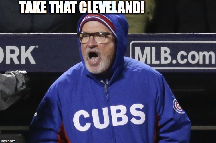 coach maddon | TAKE THAT CLEVELAND! | image tagged in chicago cubs,coach maddon,cubs | made w/ Imgflip meme maker