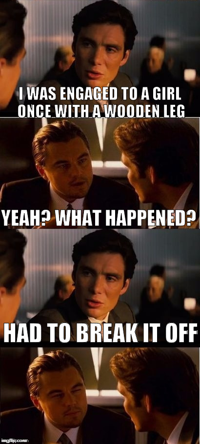 Sam Raimi's: 
Beinception
(bein = leg in german) | I WAS ENGAGED TO A GIRL ONCE WITH A WOODEN LEG; YEAH? WHAT HAPPENED? HAD TO BREAK IT OFF | image tagged in memes,inception,90's repost,darkman reference | made w/ Imgflip meme maker