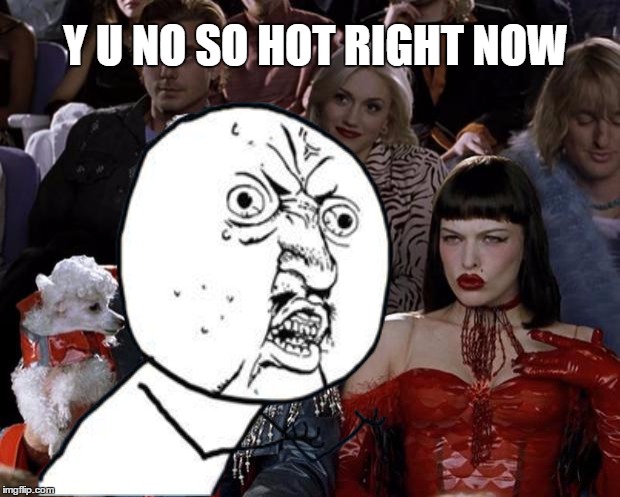 Y U NO SO HOT RIGHT NOW | made w/ Imgflip meme maker