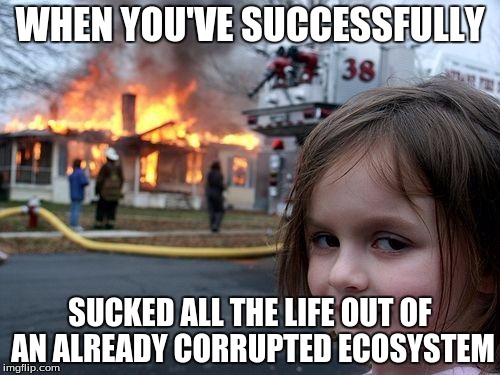 Disaster Girl | WHEN YOU'VE SUCCESSFULLY; SUCKED ALL THE LIFE OUT OF AN ALREADY CORRUPTED ECOSYSTEM | image tagged in memes,disaster girl | made w/ Imgflip meme maker