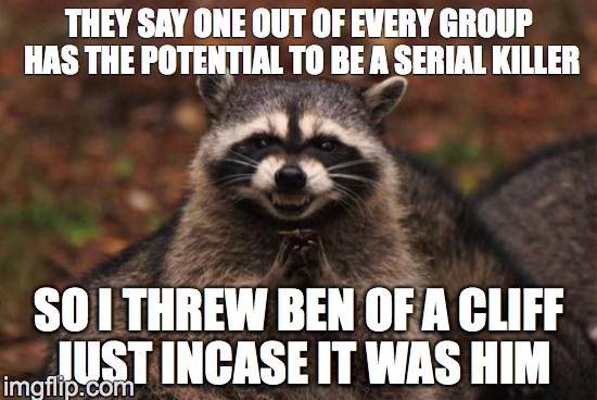 Scheming Racoon | THEY SAY ONE OUT OF EVERY GROUP HAS THE POTENTIAL TO BE A SERIAL KILLER; SO I THREW BEN OF A CLIFF JUST INCASE IT WAS HIM | image tagged in scheming racoon | made w/ Imgflip meme maker