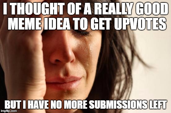 First World Problems | I THOUGHT OF A REALLY GOOD MEME IDEA TO GET UPVOTES; BUT I HAVE NO MORE SUBMISSIONS LEFT | image tagged in memes,first world problems | made w/ Imgflip meme maker