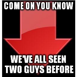 hi | COME ON YOU KNOW; WE'VE ALL SEEN TWO GUYS BEFORE | image tagged in downvotes,memes | made w/ Imgflip meme maker