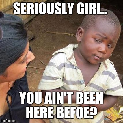 Third World Skeptical Kid | SERIOUSLY GIRL.. YOU AIN'T BEEN HERE BEFOE? | image tagged in memes,third world skeptical kid | made w/ Imgflip meme maker