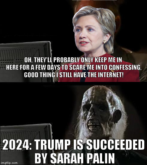 That would be hilarious | OH, THEY'LL PROBABLY ONLY KEEP ME IN HERE FOR A FEW DAYS TO SCARE ME INTO CONFESSING, GOOD THING I STILL HAVE THE INTERNET! 2024: TRUMP IS SUCCEEDED BY SARAH PALIN | image tagged in memes,ill just wait here,donald trump approves,hillary clinton for prison hospital 2016,ironic karma | made w/ Imgflip meme maker