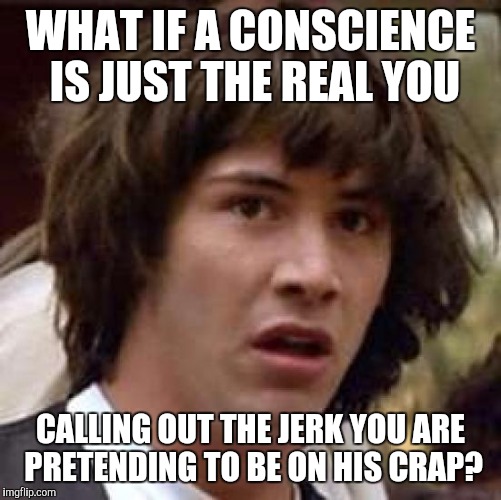 Conspiracy Keanu Meme | WHAT IF A CONSCIENCE IS JUST THE REAL YOU; CALLING OUT THE JERK YOU ARE PRETENDING TO BE ON HIS CRAP? | image tagged in memes,conspiracy keanu | made w/ Imgflip meme maker