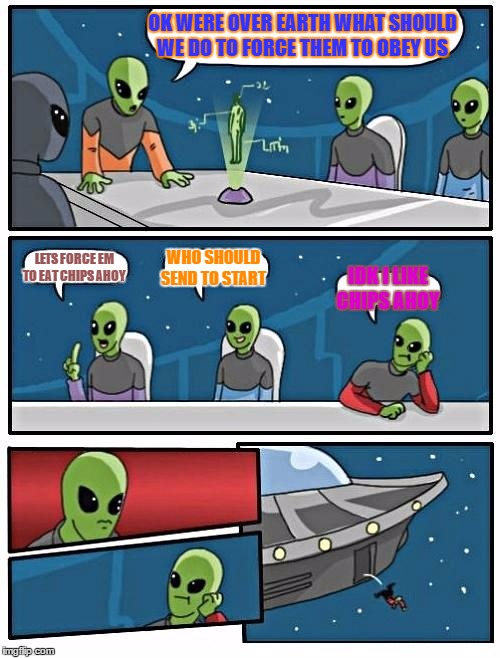 Alien Meeting Suggestion | OK WERE OVER EARTH WHAT SHOULD WE DO TO FORCE THEM TO OBEY US; LETS FORCE EM TO EAT CHIPS AHOY; WHO SHOULD SEND TO START; IDK I LIKE CHIPS AHOY | image tagged in memes,alien meeting suggestion | made w/ Imgflip meme maker