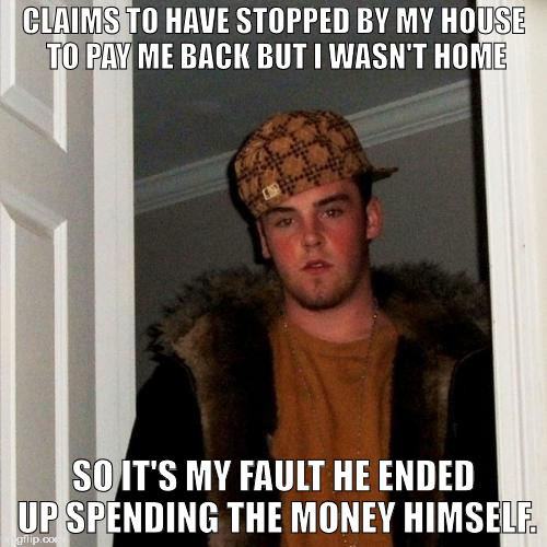 could've been worse, i suppose | CLAIMS TO HAVE STOPPED BY MY HOUSE TO PAY ME BACK BUT I WASN'T HOME; SO IT'S MY FAULT HE ENDED UP SPENDING THE MONEY HIMSELF. | image tagged in memes,scumbag steve | made w/ Imgflip meme maker