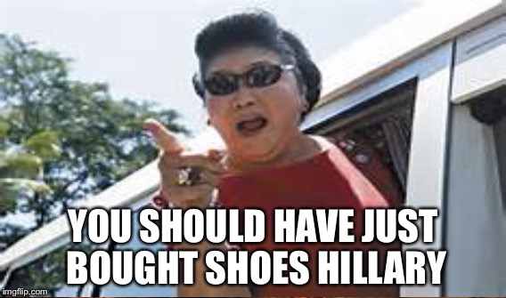 Remember Imelda? | YOU SHOULD HAVE JUST BOUGHT SHOES HILLARY | image tagged in memes | made w/ Imgflip meme maker