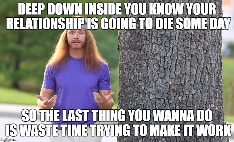Sarcastic Guru | DEEP DOWN INSIDE YOU KNOW YOUR RELATIONSHIP IS GOING TO DIE SOME DAY; SO THE LAST THING YOU WANNA DO IS WASTE TIME TRYING TO MAKE IT WORK | image tagged in sarcastic guru | made w/ Imgflip meme maker