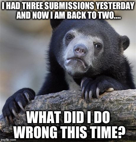 Confession Bear | I HAD THREE SUBMISSIONS YESTERDAY AND NOW I AM BACK TO TWO.... WHAT DID I DO WRONG THIS TIME? | image tagged in memes,confession bear | made w/ Imgflip meme maker