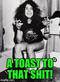 ozzy | A TOAST TO THAT SHIT! | image tagged in ozzy | made w/ Imgflip meme maker