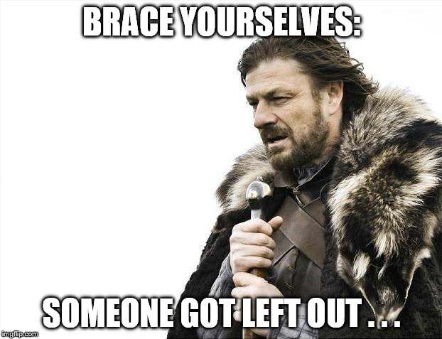 Brace Yourselves X is Coming Meme | BRACE YOURSELVES: SOMEONE GOT LEFT OUT . . . | image tagged in memes,brace yourselves x is coming | made w/ Imgflip meme maker