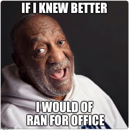 Bill Cosby Admittance | IF I KNEW BETTER; I WOULD OF RAN FOR OFFICE | image tagged in bill cosby admittance | made w/ Imgflip meme maker