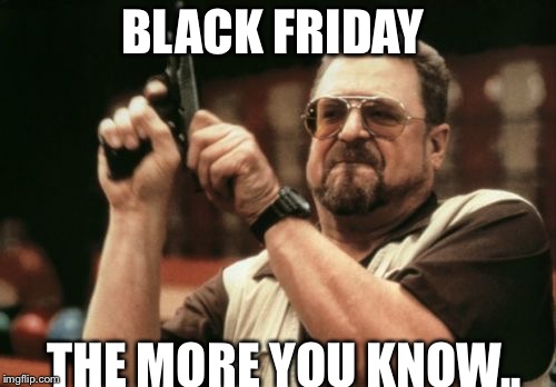Am I The Only One Around Here | BLACK FRIDAY; THE MORE YOU KNOW.. | image tagged in memes,am i the only one around here | made w/ Imgflip meme maker