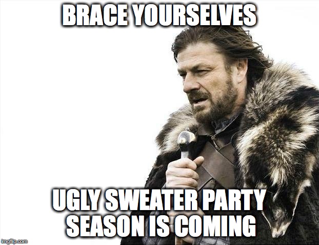 Brace Yourselves X is Coming | BRACE YOURSELVES; UGLY SWEATER PARTY SEASON IS COMING | image tagged in memes,brace yourselves x is coming | made w/ Imgflip meme maker