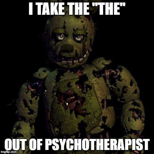 I TAKE THE "THE"; OUT OF PSYCHOTHERAPIST | image tagged in springtrap the rapist | made w/ Imgflip meme maker