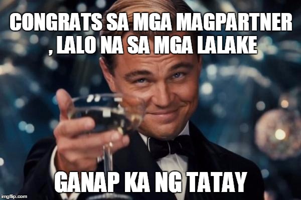 Leonardo Dicaprio Cheers Meme | CONGRATS SA MGA MAGPARTNER , LALO NA SA MGA LALAKE; GANAP KA NG TATAY | image tagged in memes,leonardo dicaprio cheers | made w/ Imgflip meme maker