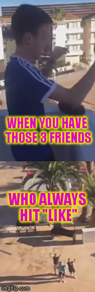 o/ I see you guys o/ | WHEN YOU HAVE THOSE 3 FRIENDS; WHO ALWAYS HIT "LIKE" | image tagged in memes,fans,i love you,loser,bad memes,friends | made w/ Imgflip meme maker