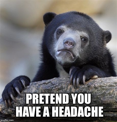 Confession Bear Meme | PRETEND YOU HAVE A HEADACHE | image tagged in memes,confession bear | made w/ Imgflip meme maker