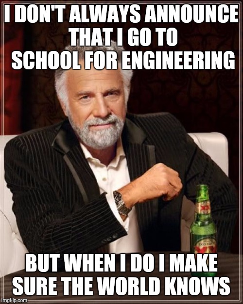 The Most Interesting Man In The World Meme | I DON'T ALWAYS ANNOUNCE THAT I GO TO SCHOOL FOR ENGINEERING; BUT WHEN I DO I MAKE SURE THE WORLD KNOWS | image tagged in memes,the most interesting man in the world | made w/ Imgflip meme maker