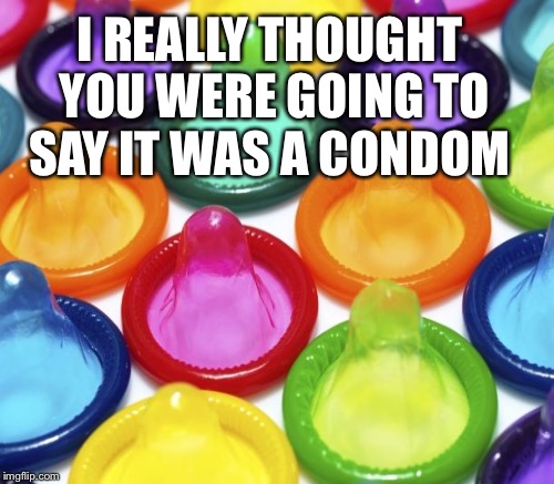I REALLY THOUGHT YOU WERE GOING TO SAY IT WAS A CONDOM | made w/ Imgflip meme maker
