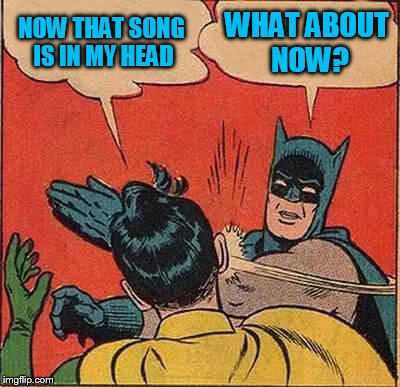 Batman Slapping Robin Meme | NOW THAT SONG IS IN MY HEAD WHAT ABOUT NOW? | image tagged in memes,batman slapping robin | made w/ Imgflip meme maker