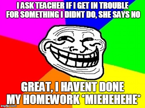 Troll Face Colored | I ASK TEACHER IF I GET IN TROUBLE FOR SOMETHING I DIDNT DO, SHE SAYS NO; GREAT, I HAVENT DONE MY HOMEWORK *MIEHEHEHE* | image tagged in memes,troll face colored | made w/ Imgflip meme maker