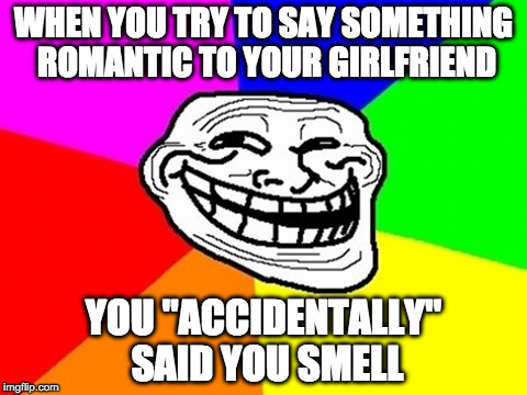 Troll Face Colored | WHEN YOU TRY TO SAY SOMETHING ROMANTIC TO YOUR GIRLFRIEND; YOU "ACCIDENTALLY" SAID YOU SMELL | image tagged in memes,troll face colored | made w/ Imgflip meme maker