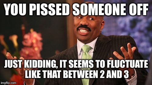 YOU PISSED SOMEONE OFF JUST KIDDING, IT SEEMS TO FLUCTUATE LIKE THAT BETWEEN 2 AND 3 | image tagged in memes,steve harvey | made w/ Imgflip meme maker