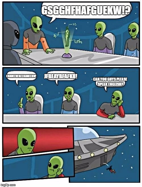 Alien Meeting Suggestion | GSGGHFHAFGUEKW!? EHAWEWBFEBAKFEUK! JFBEAYBFAFKB! CAN YOU GUYS PLEASE SPEAK ENGLISH? | image tagged in memes,alien meeting suggestion | made w/ Imgflip meme maker