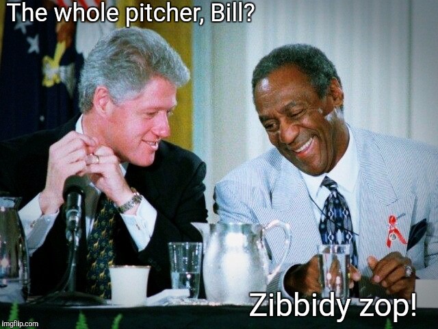 The whole pitcher, Bill? Zibbidy zop! | image tagged in bill clinton cosby | made w/ Imgflip meme maker