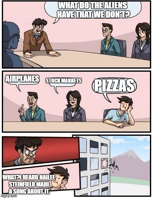 Boardroom Meeting Suggestion Meme | WHAT DO THE ALIENS HAVE THAT WE DON'T? AIRPLANES; STOCK MARKETS; PIZZAS; WHAT?I HEARD HAILEE STEINFIELD MADE A SONG ABOUT IT. | image tagged in memes,boardroom meeting suggestion | made w/ Imgflip meme maker