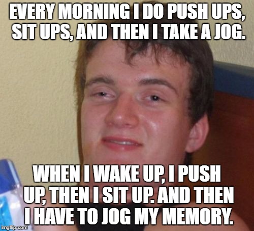 10 Guy |  EVERY MORNING I DO PUSH UPS, SIT UPS, AND THEN I TAKE A JOG. WHEN I WAKE UP, I PUSH UP, THEN I SIT UP. AND THEN I HAVE TO JOG MY MEMORY. | image tagged in memes,10 guy | made w/ Imgflip meme maker