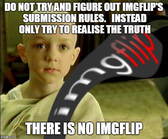 Remember, there is life beyond Imgflip.  Haha yeah right :-p  | DO NOT TRY AND FIGURE OUT IMGFLIP'S SUBMISSION RULES.   INSTEAD ONLY TRY TO REALISE THE TRUTH; THERE IS NO IMGFLIP | image tagged in there is no,spoon,imgflip | made w/ Imgflip meme maker