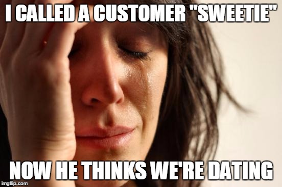 First World Problems Meme | I CALLED A CUSTOMER "SWEETIE" NOW HE THINKS WE'RE DATING | image tagged in memes,first world problems | made w/ Imgflip meme maker