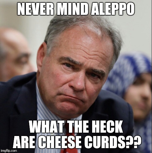 Call me Kaine, because I'm un-Abel | NEVER MIND ALEPPO; WHAT THE HECK ARE CHEESE CURDS?? | image tagged in tim kaine | made w/ Imgflip meme maker