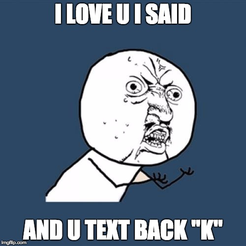 Y U No Meme | I LOVE U I SAID; AND U TEXT BACK "K" | image tagged in memes,y u no | made w/ Imgflip meme maker