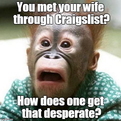 Shocked Monkey | You met your wife through Craigslist? How does one get that desperate? | image tagged in shocked monkey,funny meme,craigslist | made w/ Imgflip meme maker