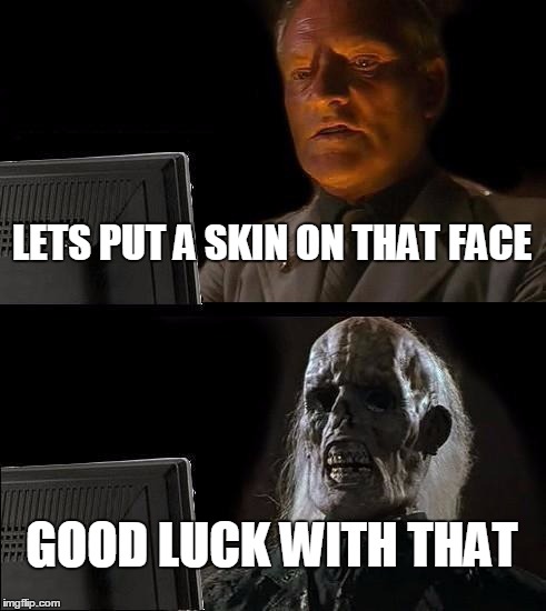 I'll Just Wait Here | LETS PUT A SKIN ON THAT FACE; GOOD LUCK WITH THAT | image tagged in memes,ill just wait here | made w/ Imgflip meme maker