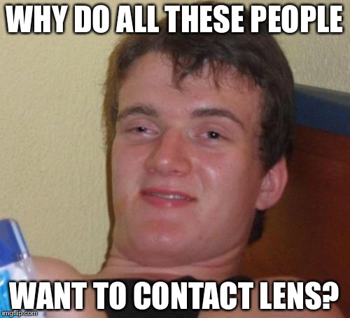 10 Guy | WHY DO ALL THESE PEOPLE; WANT TO CONTACT LENS? | image tagged in memes,10 guy | made w/ Imgflip meme maker