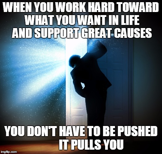 Dream Nation | WHEN YOU WORK HARD TOWARD WHAT YOU WANT IN LIFE AND SUPPORT GREAT CAUSES; YOU DON'T HAVE TO BE PUSHED         IT PULLS YOU | image tagged in dream nation,trump 2016,goals,passion | made w/ Imgflip meme maker