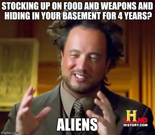 Ancient Aliens Meme | STOCKING UP ON FOOD AND WEAPONS AND HIDING IN YOUR BASEMENT FOR 4 YEARS? ALIENS | image tagged in memes,ancient aliens | made w/ Imgflip meme maker