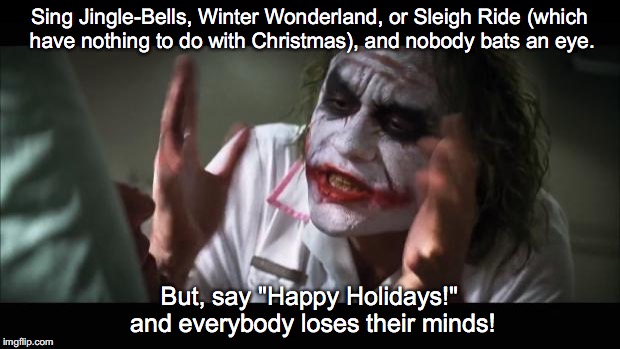 There's nothing wrong with it!!! | Sing Jingle-Bells, Winter Wonderland, or Sleigh Ride (which have nothing to do with Christmas), and nobody bats an eye. But, say "Happy Holidays!" and everybody loses their minds! | image tagged in and everybody loses their minds,happy holidays,christmas | made w/ Imgflip meme maker